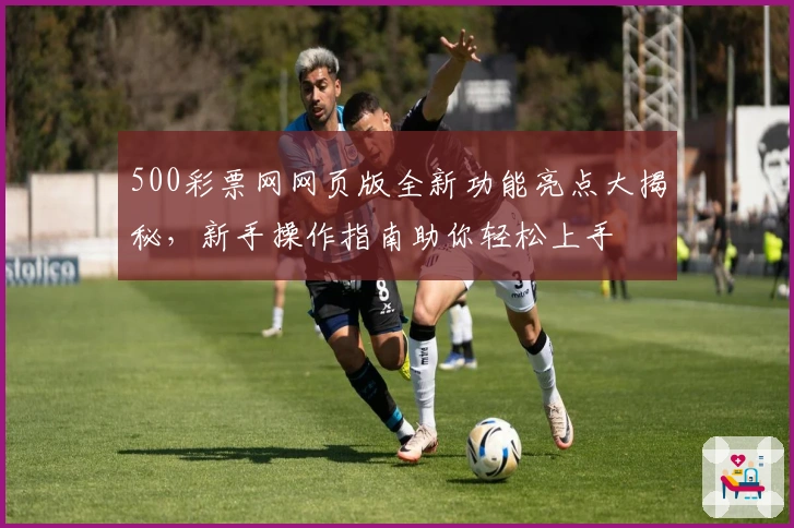 500彩票网网页版全新功能亮点大揭秘，新手操作指南助你轻松上手