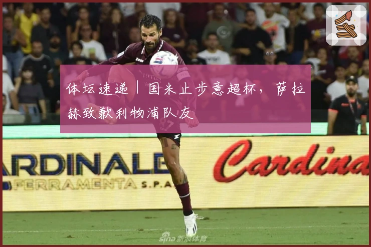 体坛速递｜国米止步意超杯，萨拉赫致歉利物浦队友