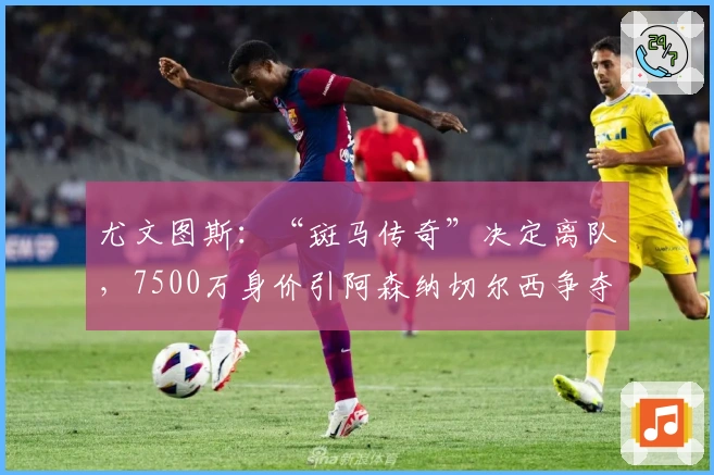 尤文图斯：“斑马传奇”决定离队，7500万身价引阿森纳切尔西争夺