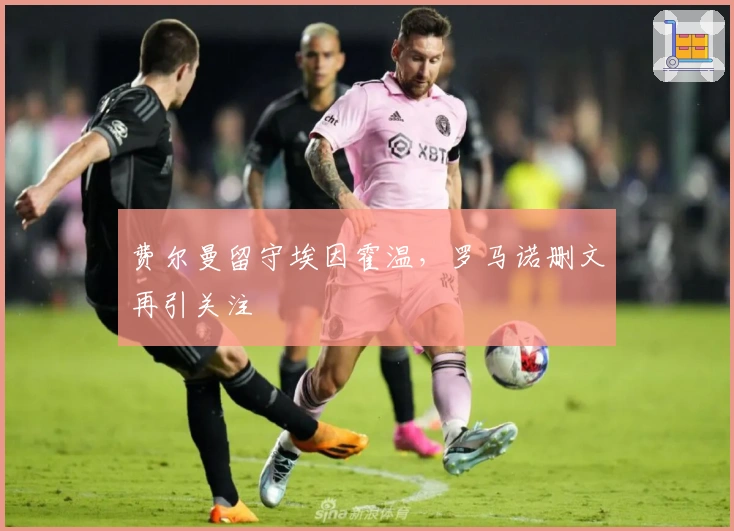 费尔曼留守埃因霍温，罗马诺删文再引关注