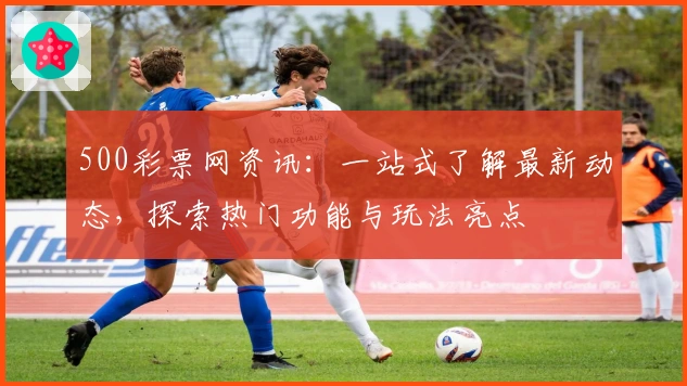 500彩票网资讯:一站式了解最新动态,探索热门功能与玩法亮点