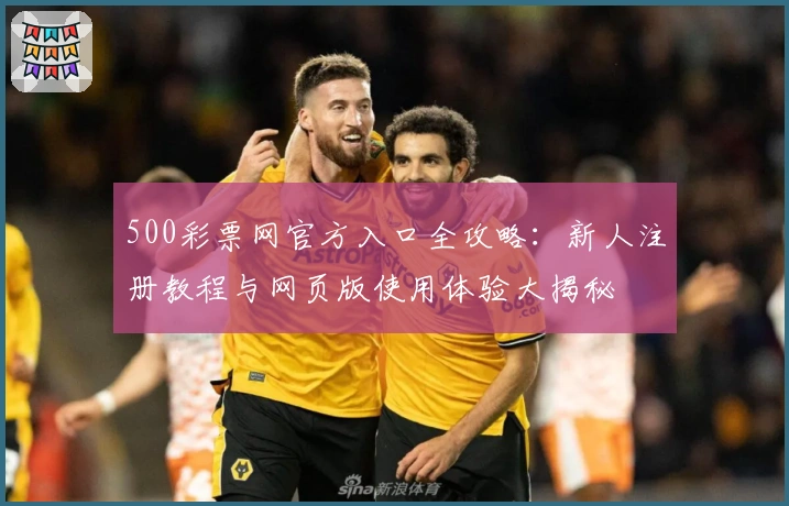 500彩票网官方入口全攻略：新人注册教程与网页版使用体验大揭秘