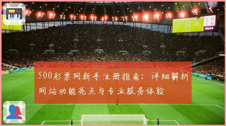 500彩票网新手注册指南：详细解析网站功能亮点与专业服务体验