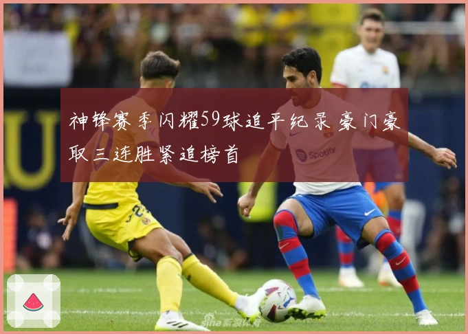 神锋赛季闪耀59球追平纪录 豪门豪取三连胜紧追榜首