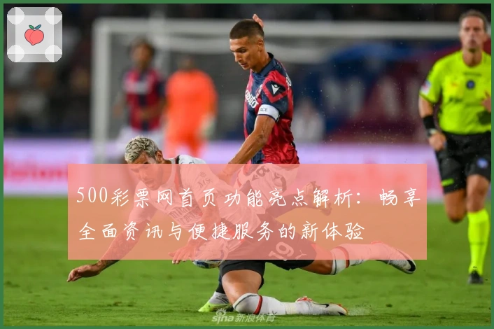 500彩票网首页功能亮点解析：畅享全面资讯与便捷服务的新体验