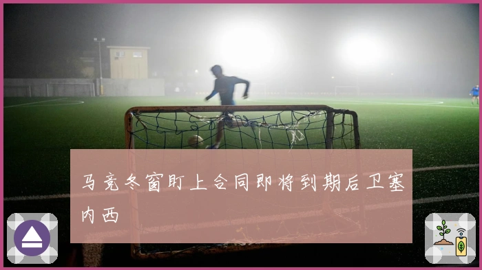 马竞冬窗盯上合同即将到期后卫塞内西