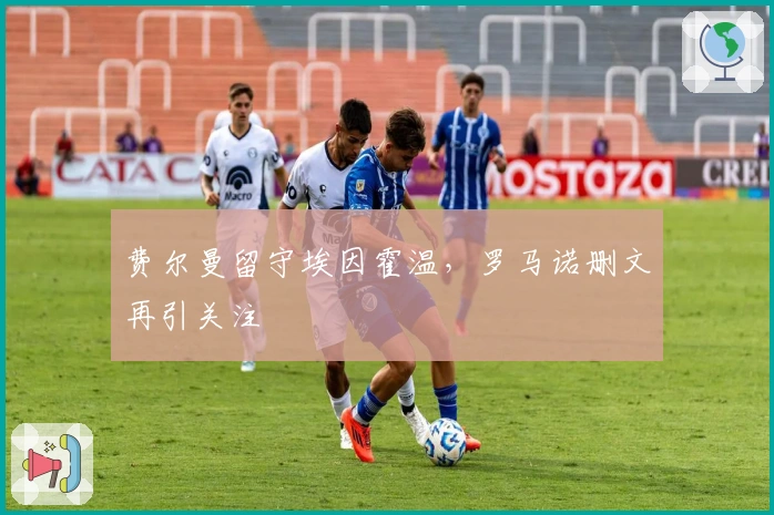 费尔曼留守埃因霍温，罗马诺删文再引关注