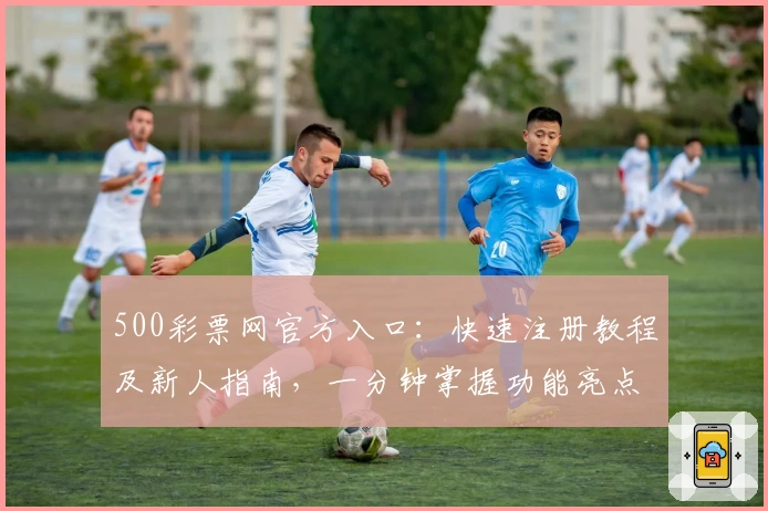 500彩票网官方入口：快速注册教程及新人指南，一分钟掌握功能亮点