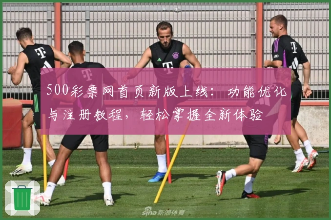 500彩票网首页新版上线：功能优化与注册教程，轻松掌握全新体验