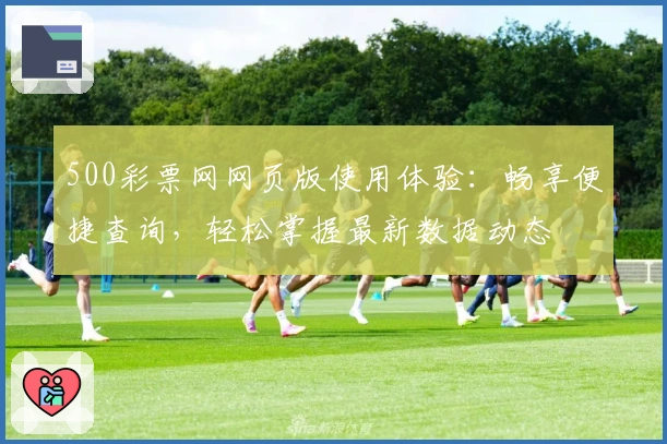 500彩票网网页版使用体验：畅享便捷查询，轻松掌握最新数据动态
