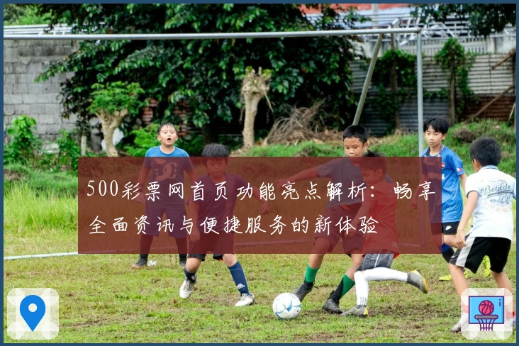 500彩票网首页功能亮点解析：畅享全面资讯与便捷服务的新体验
