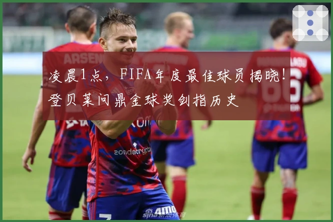 凌晨1点，FIFA年度最佳球员揭晓！登贝莱问鼎金球奖剑指历史