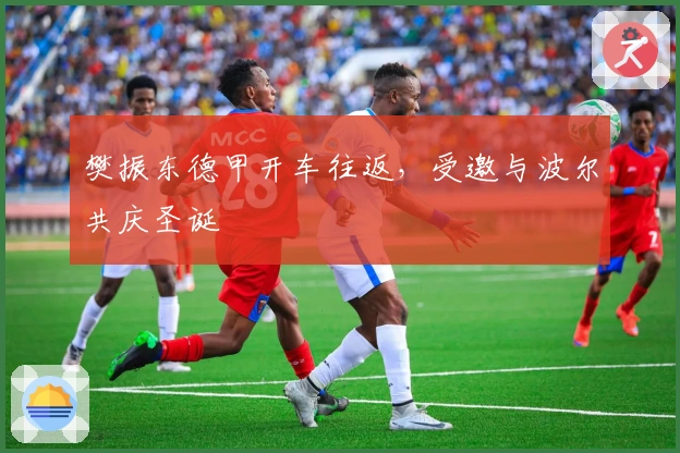 樊振东德甲开车往返，受邀与波尔共庆圣诞