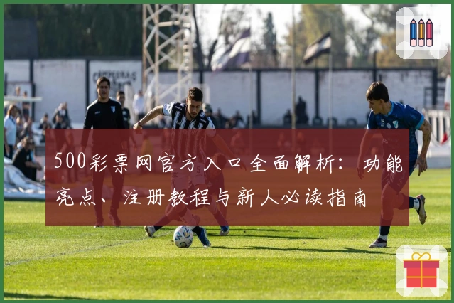 500彩票网官方入口全面解析：功能亮点、注册教程与新人必读指南