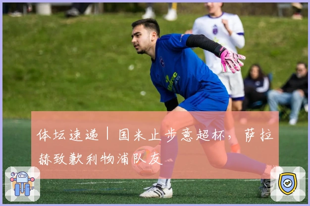 体坛速递｜国米止步意超杯，萨拉赫致歉利物浦队友