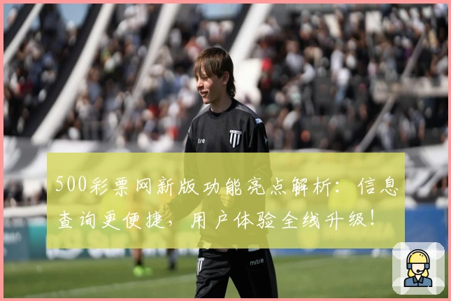 500彩票网新版功能亮点解析：信息查询更便捷，用户体验全线升级！