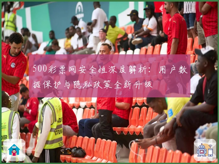 500彩票网安全性深度解析：用户数据保护与隐私政策全新升级