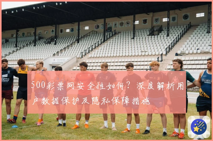 500彩票网安全性如何？深度解析用户数据保护及隐私保障措施