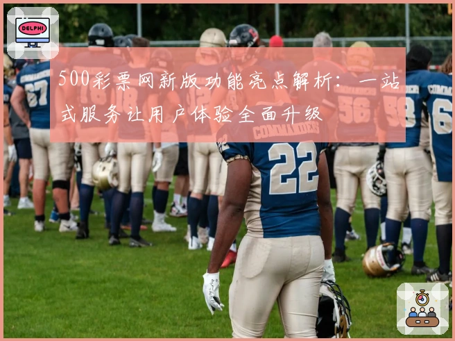500彩票网新版功能亮点解析：一站式服务让用户体验全面升级