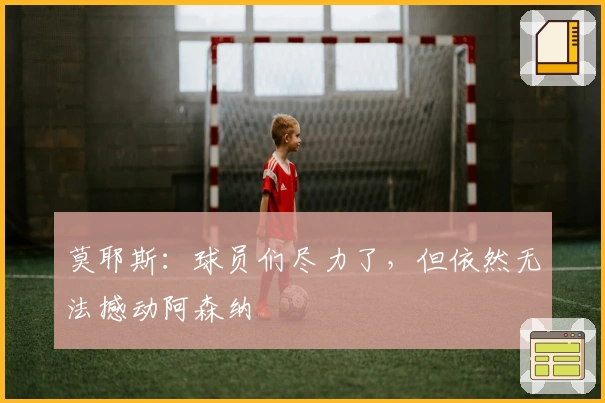 莫耶斯：球员们尽力了，但依然无法撼动阿森纳