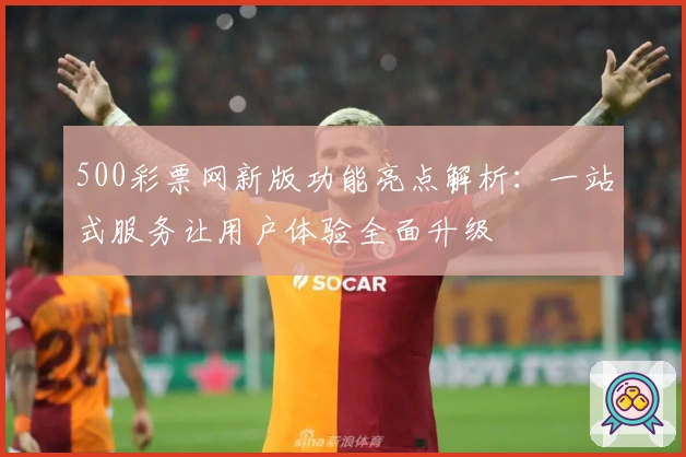500彩票网新版功能亮点解析：一站式服务让用户体验全面升级