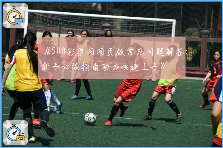 《500彩票网网页版常见问题解答：新手必读指南助力快速上手》