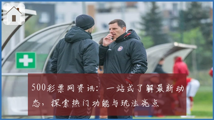 500彩票网资讯：一站式了解最新动态，探索热门功能与玩法亮点