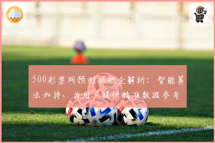 500彩票网预测功能全解析：智能算法加持，为用户提供精准数据参考
