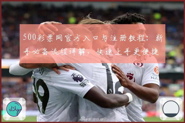 500彩票网官方入口与注册教程：新手必备流程详解，快速上手更便捷