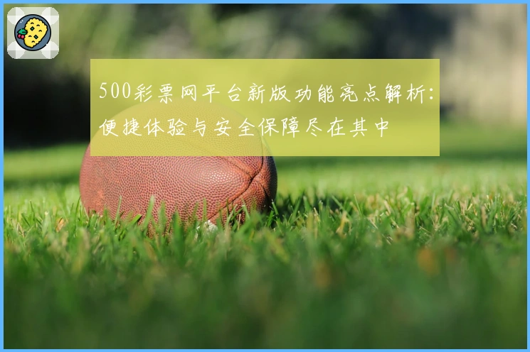 500彩票网平台新版功能亮点解析：便捷体验与安全保障尽在其中