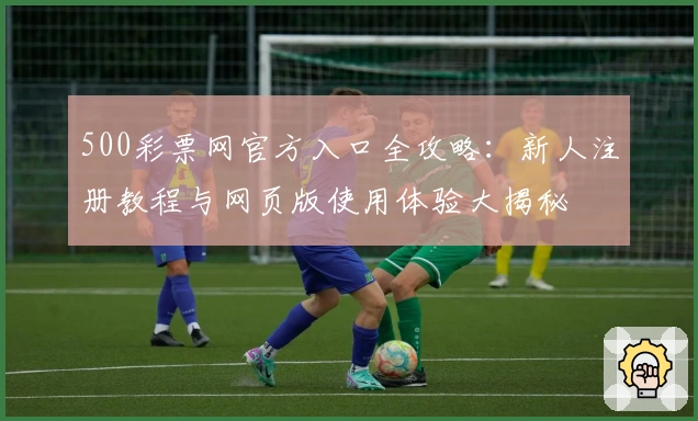 500彩票网官方入口全攻略：新人注册教程与网页版使用体验大揭秘
