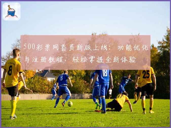500彩票网首页新版上线：功能优化与注册教程，轻松掌握全新体验