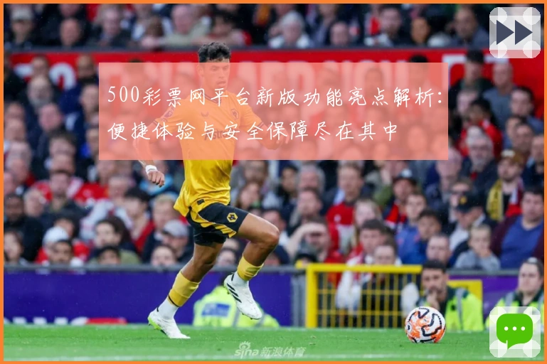 500彩票网平台新版功能亮点解析：便捷体验与安全保障尽在其中