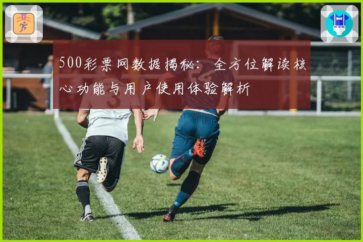 500彩票网数据揭秘：全方位解读核心功能与用户使用体验解析