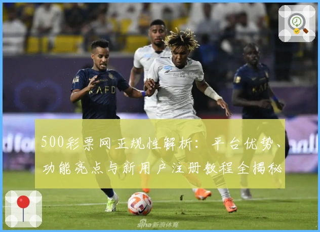 500彩票网正规性解析：平台优势、功能亮点与新用户注册教程全揭秘