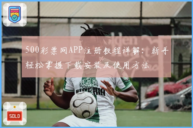 500彩票网APP注册教程详解：新手轻松掌握下载安装及使用方法