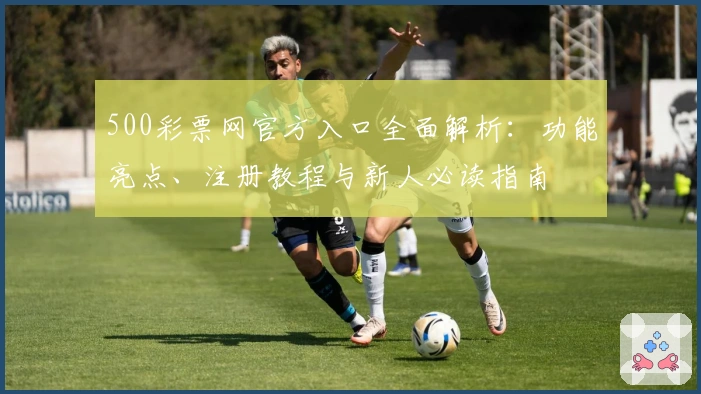 500彩票网官方入口全面解析:功能亮点、注册教程与新人必读指南
