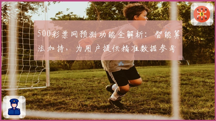 500彩票网预测功能全解析：智能算法加持，为用户提供精准数据参考