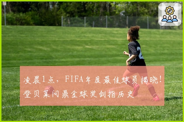 凌晨1点，FIFA年度最佳球员揭晓！登贝莱问鼎金球奖剑指历史