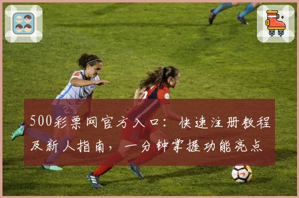 500彩票网官方入口：快速注册教程及新人指南，一分钟掌握功能亮点