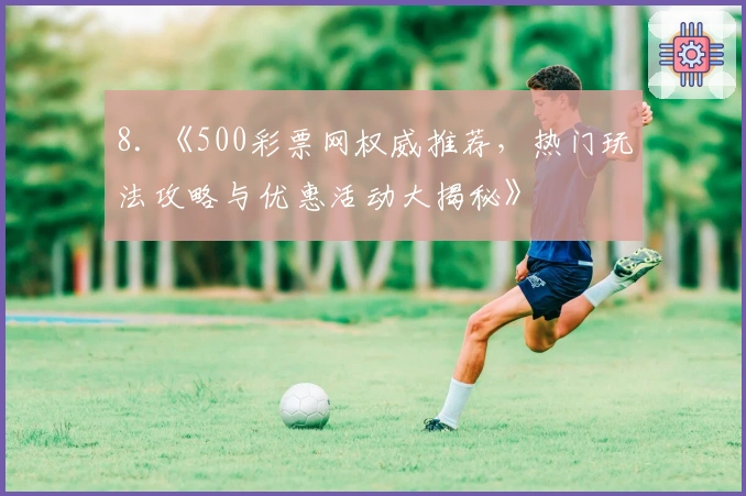 8. 《500彩票网权威推荐，热门玩法攻略与优惠活动大揭秘》
