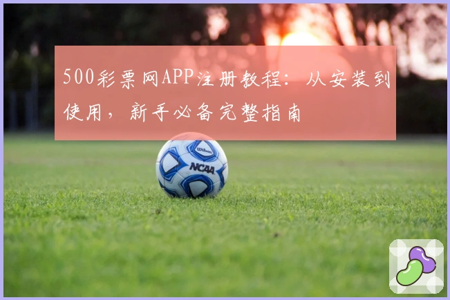 500彩票网APP注册教程：从安装到使用，新手必备完整指南